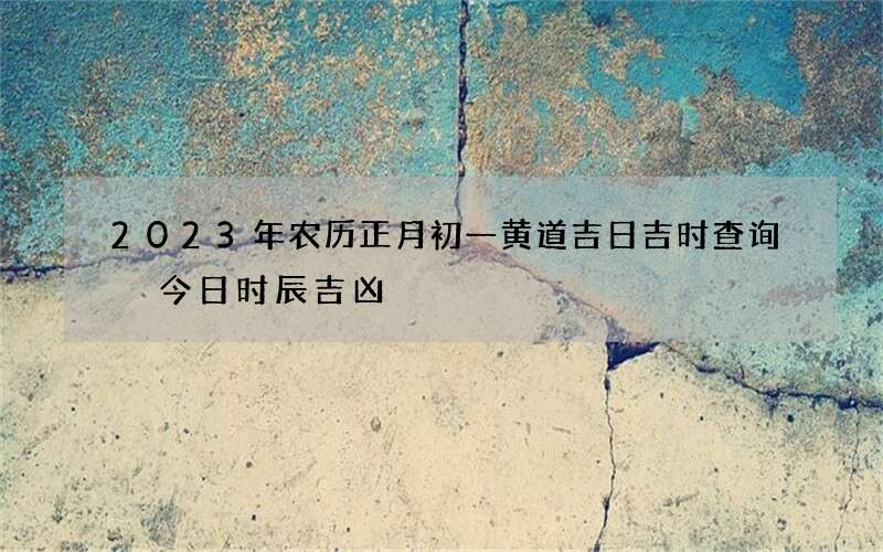 2023年农历正月初一黄道吉日吉时查询 今日时辰吉凶